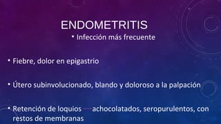 ENDOMETRITIS
• Infección más frecuente
• Fiebre, dolor en epigastrio
• Útero subinvolucionado, blando y doloroso a la palpación
• Retención de loquios achocolatados, seropurulentos, con
restos de membranas
 