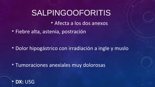 SALPINGOOFORITIS
• Afecta a los dos anexos
• Fiebre alta, astenia, postración
• Dolor hipogástrico con irradiación a ingle y muslo
• Tumoraciones anexiales muy dolorosas
• DX: USG
 