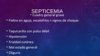 SEPTICEMIA
• Cuadro general grave
• Fiebre en aguja, escalofríos + signos de choque:
• Taquicardia con pulso débil
• Hipotensión
• Frialdad cutánea
• Mal estado general
• Oliguria
 