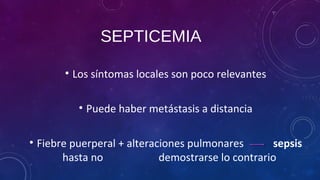 SEPTICEMIA
• Los síntomas locales son poco relevantes
• Puede haber metástasis a distancia
• Fiebre puerperal + alteraciones pulmonares sepsis
hasta no demostrarse lo contrario
 