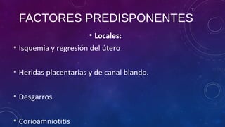 FACTORES PREDISPONENTES
• Locales:
• Isquemia y regresión del útero
• Heridas placentarias y de canal blando.
• Desgarros
• Corioamniotitis
 