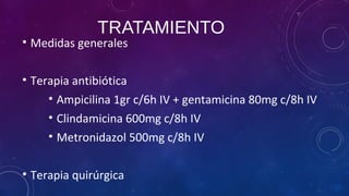 TRATAMIENTO
• Medidas generales
• Terapia antibiótica
• Ampicilina 1gr c/6h IV + gentamicina 80mg c/8h IV
• Clindamicina 600mg c/8h IV
• Metronidazol 500mg c/8h IV
• Terapia quirúrgica
 