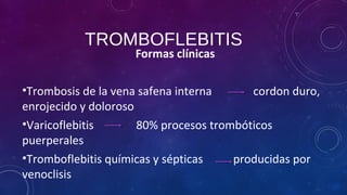 TROMBOFLEBITIS
Formas clínicas
•Trombosis de la vena safena interna cordon duro,
enrojecido y doloroso
•Varicoflebitis 80% procesos trombóticos
puerperales
•Tromboflebitis químicas y sépticas producidas por
venoclisis
 