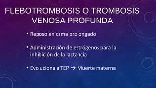 FLEBOTROMBOSIS O TROMBOSIS
VENOSA PROFUNDA
• Reposo en cama prolongado
• Administración de estrógenos para la
inhibición de la lactancia
• Evoluciona a TEP  Muerte materna
 