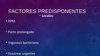 FACTORES PREDISPONENTES
• Locales:
• RPM
• Parto prolongado
• Vaginosis bacteriana
• Cesáreas urgentes
 