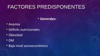 FACTORES PREDISPONENTES
• Generales:
• Anemia
• Déficits nutricionales
• Obesidad
• DM
• Bajo nivel socioeconómico
 