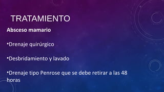 TRATAMIENTO
Absceso mamario
•Drenaje quirúrgico
•Desbridamiento y lavado
•Drenaje tipo Penrose que se debe retirar a las 48
horas
 
