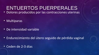 ENTUERTOS PUERPERALES
• Dolores producidos por las contracciones uterinas
• Multíparas
• De intensidad variable
• Endurecimiento del útero seguido de pérdida vaginal
• Ceden de 2-3 días
 