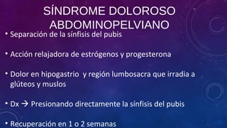 SÍNDROME DOLOROSO
ABDOMINOPELVIANO
• Separación de la sínfisis del pubis
• Acción relajadora de estrógenos y progesterona
• Dolor en hipogastrio y región lumbosacra que irradia a
glúteos y muslos
• Dx  Presionando directamente la sínfisis del pubis
• Recuperación en 1 o 2 semanas
 