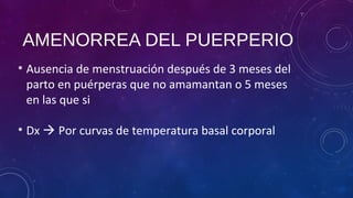 AMENORREA DEL PUERPERIO
• Ausencia de menstruación después de 3 meses del
parto en puérperas que no amamantan o 5 meses
en las que si
• Dx  Por curvas de temperatura basal corporal
 