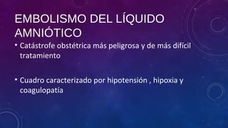 EMBOLISMO DEL LÍQUIDO
AMNIÓTICO
• Catástrofe obstétrica más peligrosa y de más difícil
tratamiento
• Cuadro caracterizado por hipotensión , hipoxia y
coagulopatía
 