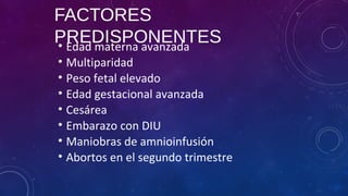 FACTORES
PREDISPONENTES• Edad materna avanzada
• Multiparidad
• Peso fetal elevado
• Edad gestacional avanzada
• Cesárea
• Embarazo con DIU
• Maniobras de amnioinfusión
• Abortos en el segundo trimestre
 