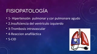 FISIOPATOLOGÍA
• 1- Hipertensión pulmonar y cor pulmonare agudo
• 2.Insuficiencia del ventrículo izquierdo
• 3-Trombosis intravascular
• 4-Reaccion anafiláctica
• 5-CID
 