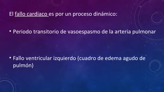 El fallo cardiaco es por un proceso dinámico:
• Periodo transitorio de vasoespasmo de la arteria pulmonar
• Fallo ventricular izquierdo (cuadro de edema agudo de
pulmón)
 