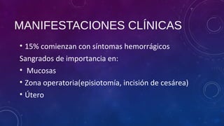 MANIFESTACIONES CLÍNICAS
• 15% comienzan con síntomas hemorrágicos
Sangrados de importancia en:
• Mucosas
• Zona operatoria(episiotomía, incisión de cesárea)
• Útero
 