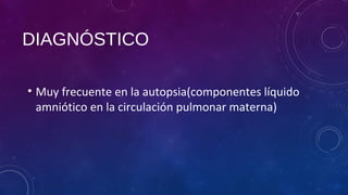 DIAGNÓSTICO
• Muy frecuente en la autopsia(componentes líquido
amniótico en la circulación pulmonar materna)
 