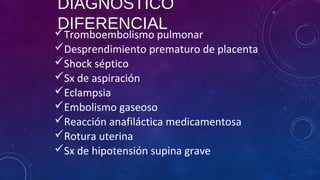 DIAGNÓSTICO
DIFERENCIALTromboembolismo pulmonar
Desprendimiento prematuro de placenta
Shock séptico
Sx de aspiración
Eclampsia
Embolismo gaseoso
Reacción anafiláctica medicamentosa
Rotura uterina
Sx de hipotensión supina grave
 