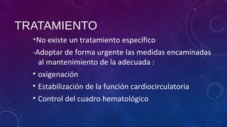 TRATAMIENTO
*No existe un tratamiento específico
-Adoptar de forma urgente las medidas encaminadas
al mantenimiento de la adecuada :
• oxigenación
• Estabilización de la función cardiocirculatoria
• Control del cuadro hematológico
 