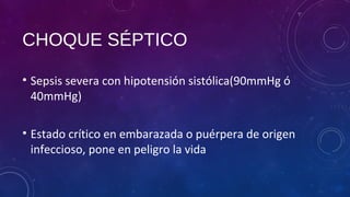 CHOQUE SÉPTICO
• Sepsis severa con hipotensión sistólica(90mmHg ó
40mmHg)
• Estado crítico en embarazada o puérpera de origen
infeccioso, pone en peligro la vida
 