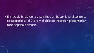 • El sitio de inicio de la diseminación bacteriana al torrente
circulatorio es el útero y el sitio de inserción placentaria=
foco séptico primario
 