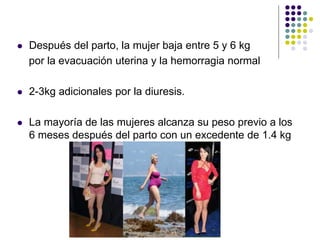  Después del parto, la mujer baja entre 5 y 6 kg
por la evacuación uterina y la hemorragia normal
 2-3kg adicionales por la diuresis.
 La mayoría de las mujeres alcanza su peso previo a los
6 meses después del parto con un excedente de 1.4 kg
 