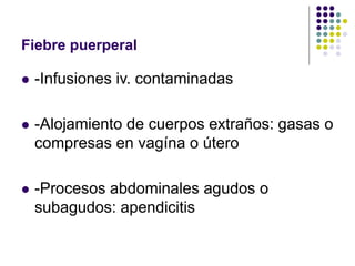 Fiebre puerperal
 -Infusiones iv. contaminadas
 -Alojamiento de cuerpos extraños: gasas o
compresas en vagína o útero
 -Procesos abdominales agudos o
subagudos: apendicitis
 