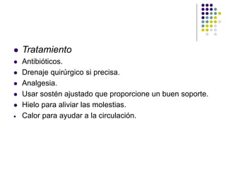 Tratamiento
 Antibióticos.
 Drenaje quirúrgico si precisa.
 Analgesia.
 Usar sostén ajustado que proporcione un buen soporte.
 Hielo para aliviar las molestias.
 Calor para ayudar a la circulación.
 