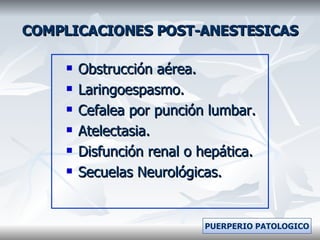 COMPLICACIONES POST-ANESTESICAS Obstrucción aérea. Laringoespasmo. Cefalea por punción lumbar. Atelectasia. Disfunción renal o hepática. Secuelas Neurológicas. PUERPERIO PATOLOGICO 