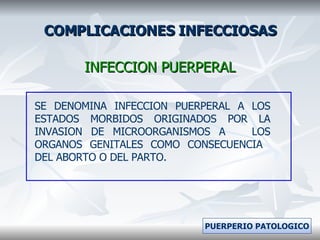 COMPLICACIONES INFECCIOSAS INFECCION PUERPERAL SE DENOMINA INFECCION PUERPERAL A LOS ESTADOS MORBIDOS ORIGINADOS POR LA INVASION DE MICROORGANISMOS A  LOS ORGANOS GENITALES COMO CONSECUENCIA  DEL ABORTO O DEL PARTO. PUERPERIO PATOLOGICO 