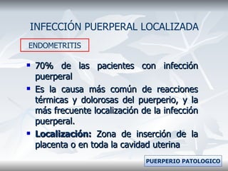 70% de las pacientes con infección puerperal Es la causa más común de reacciones térmicas y dolorosas del puerperio, y la más frecuente localización de la infección puerperal. Localización:  Zona de inserción de la placenta o en toda la cavidad uterina INFECCIÓN PUERPERAL LOCALIZADA ENDOMETRITIS PUERPERIO PATOLOGICO 