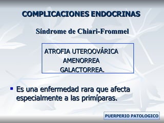 COMPLICACIONES ENDOCRINAS Síndrome de Chiari-Frommel ATROFIA UTEROOVÁRICA  AMENORREA  GALACTORREA. Es una enfermedad rara que afecta especialmente a las primíparas.  PUERPERIO PATOLOGICO 