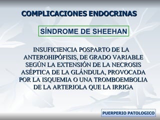 COMPLICACIONES ENDOCRINAS INSUFICIENCIA POSPARTO DE LA ANTEROHIPÓFISIS, DE GRADO VARIABLE SEGÚN LA EXTENSIÓN DE LA NECROSIS ASÉPTICA DE LA GLÁNDULA, PROVOCADA POR LA ISQUEMIA O UNA TROMBOEMBOLIA DE LA ARTERIOLA QUE LA IRRIGA SÍNDROME DE SHEEHAN PUERPERIO PATOLOGICO 