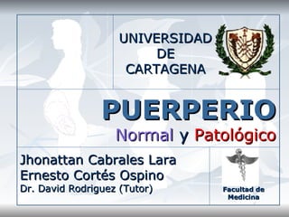 PUERPERIO Normal  y   Patológico UNIVERSIDAD DE CARTAGENA Jhonattan Cabrales Lara Ernesto Cortés Ospino Dr. David Rodriguez (Tutor) Facultad de Medicina 