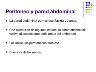 Peritoneo y pared abdominal
 La pared abdominal permanece flácida y blanda.
 Con excepción de algunas estrías, la pared abdominal
vuelve al aspecto que tenía antes del embarazo
 Los músculos permanecen atónicos.
 Diastasis de los rectos
 