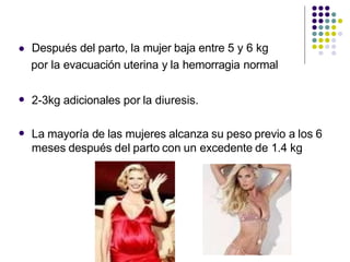  Después del parto, la mujer baja entre 5 y 6 kg
por la evacuación uterina y la hemorragia normal
 2-3kg adicionales por la diuresis.
 La mayoría de las mujeres alcanza su peso previo a los 6
meses después del parto con un excedente de 1.4 kg
 