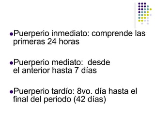 Puerperio inmediato: comprende las
primeras 24 horas
Puerperio mediato: desde
el anterior hasta 7 días
Puerperio tardío: 8vo. día hasta el
final del periodo (42 días)
 