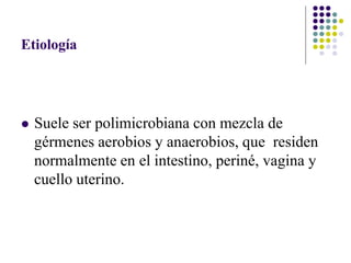 Etiología
 Suele ser polimicrobiana con mezcla de
gérmenes aerobios y anaerobios, que residen
normalmente en el intestino, periné, vagina y
cuello uterino.
 