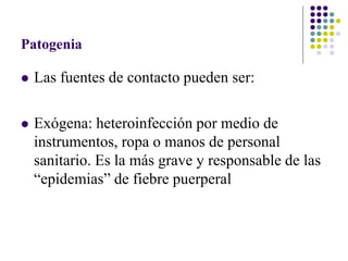 Patogenia
 Las fuentes de contacto pueden ser:
 Exógena: heteroinfección por medio de
instrumentos, ropa o manos de personal
sanitario. Es la más grave y responsable de las
“epidemias” de fiebre puerperal
 