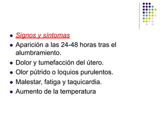  Signos y síntomas
 Aparición a las 24-48 horas tras el
alumbramiento.
 Dolor y tumefacción del útero.
 Olor pútrido o loquios purulentos.
 Malestar, fatiga y taquicardia.
 Aumento de la temperatura
 
