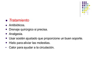  Tratamiento





 Antibióticos.
Drenaje quirúrgico si precisa.
Analgesia.
Usar sostén ajustado que proporcione un buen soporte.
Hielo para aliviar las molestias.
Calor para ayudar a la circulación.
 