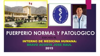 PUERPERIO NORMAL Y PATOLOGICO
EXPOSITOR:
INTERNO DE MEDICINA HUMANA:
BRAVO ACOSTA JOSE RAUL
2015
 