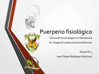 Puerperio fisiológico
Clínica de Ginecología con Obstetricia
Dr. DiegoArmando Camacho Ramírez
Grupo IX-4
Juan Felipe Rodriguez Martinez
 