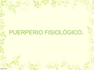 PUERPERIO FISIOLÓGICO.
 