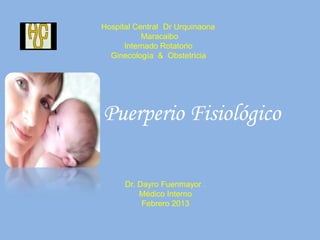 Hospital Central Dr Urquinaona
Maracaibo
Internado Rotatorio
Ginecología & Obstetricia
Puerperio Fisiológico
Dr. Dayro Fuenmayor .
Médico Interno
Febrero 2013
 