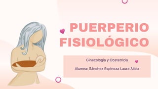 Ginecología y Obstetricia
Alumna: Sánchez Espinoza Laura Alicia
PUERPERIO
FISIOLÓGICO
 