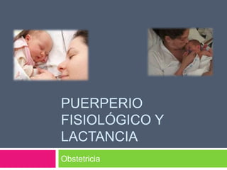 PUERPERIO
FISIOLÓGICO Y
LACTANCIA
Obstetricia
 
