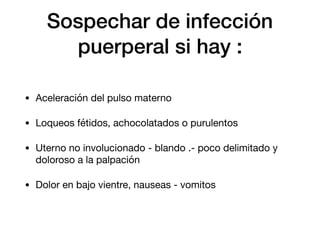 Sospechar de infección
puerperal si hay :
• Aceleración del pulso materno

• Loqueos fétidos, achocolatados o purulentos

• Uterno no involucionado - blando .- poco delimitado y
doloroso a la palpación

• Dolor en bajo vientre, nauseas - vomitos
 