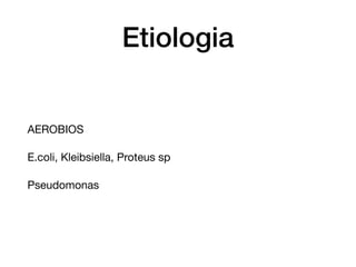 Etiologia
AEROBIOS

E.coli, Kleibsiella, Proteus sp

Pseudomonas
 