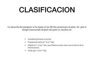 CLASIFICACION
La duración del puerperio se ha ﬁjado en los 60 días posteriores al parto. Se- gún el
tiempo transcurrido después del parto se clasiﬁca en:
 