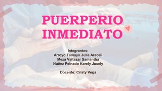 PUERPERIO
INMEDIATO
Integrantes:
Arroyo Tamayo Julia Araceli
Meza Valtazar Samantha
Nuñez Peinado Karely Jocely
Docente: Cristy Vega
 